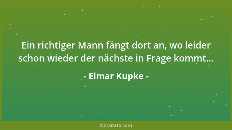 Elmar Kupke - Ein richtiger Mann fängt dort an, wo leider schon wieder der nächste in Frage kommt......