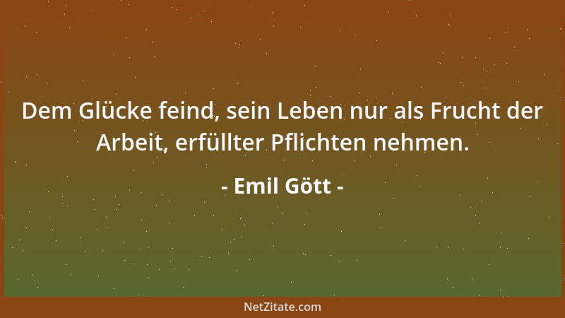 Emil Gött - Dem Glücke feind, sein Leben nur als Frucht der Arbeit, erfüllter Pflichten nehmen....