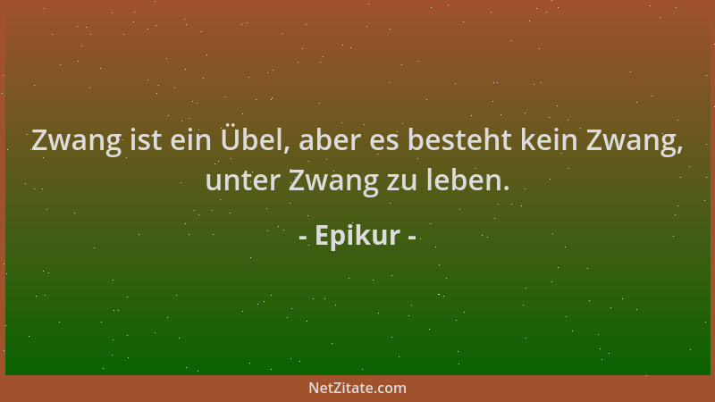 Epikur - Zwang ist ein Übel, aber es besteht kein Zwang, unter Zwang zu leben....