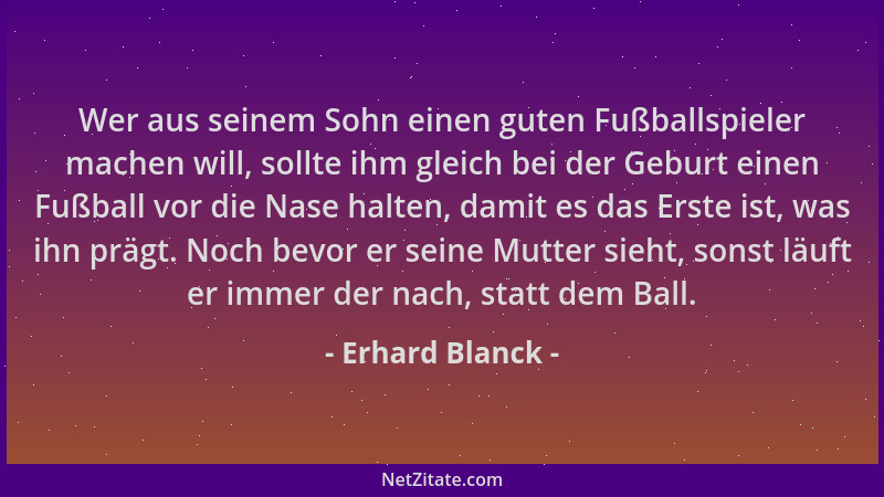 Erhard Blanck - Wer aus seinem Sohn einen guten Fußballspieler machen will, sollte ihm gleich bei der Geburt einen Fußball...