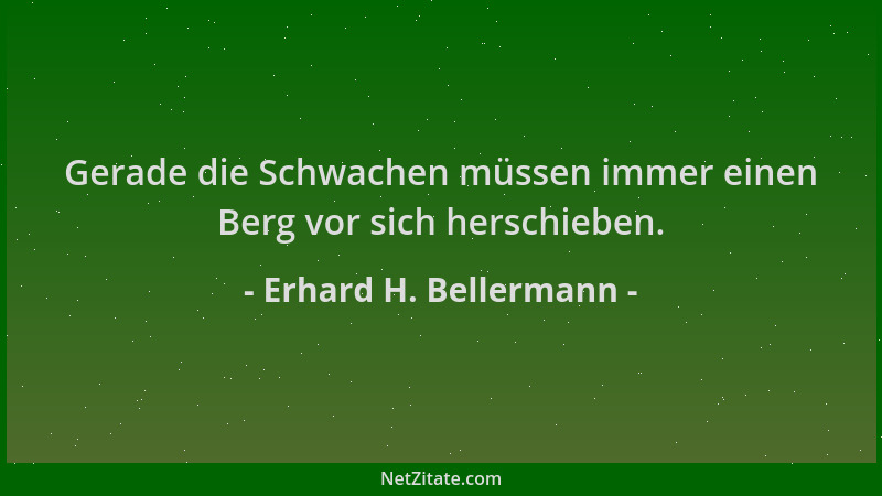 Erhard H. Bellermann - Gerade die Schwachen müssen immer einen Berg vor sich herschieben....