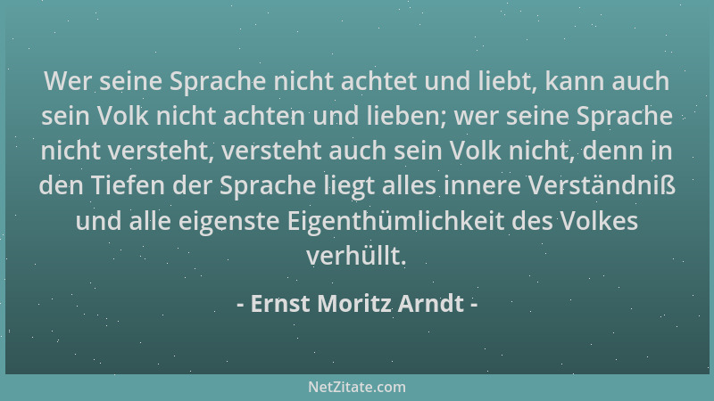 Ernst Moritz Arndt - Wer seine Sprache nicht achtet und liebt, kann auch sein Volk nicht achten und lieben; wer seine Sprac...