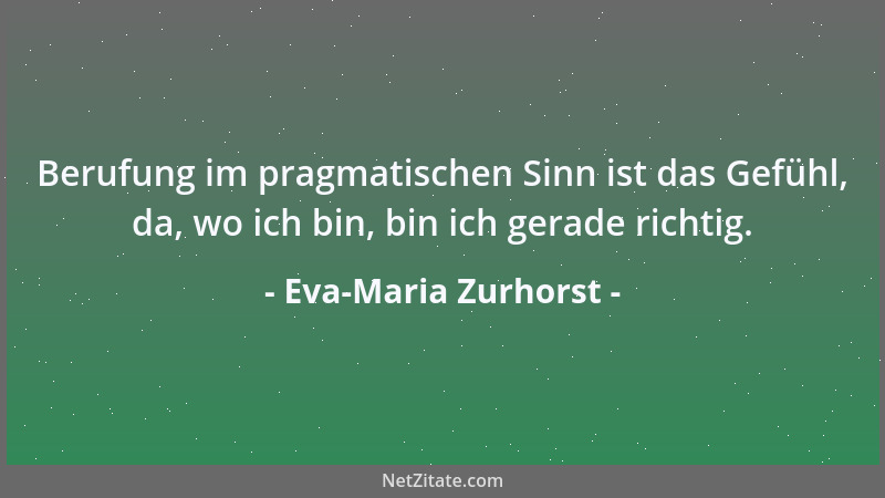 Eva-Maria Zurhorst - Berufung im pragmatischen Sinn ist das Gefühl, da, wo ich bin, bin ich gerade richtig....