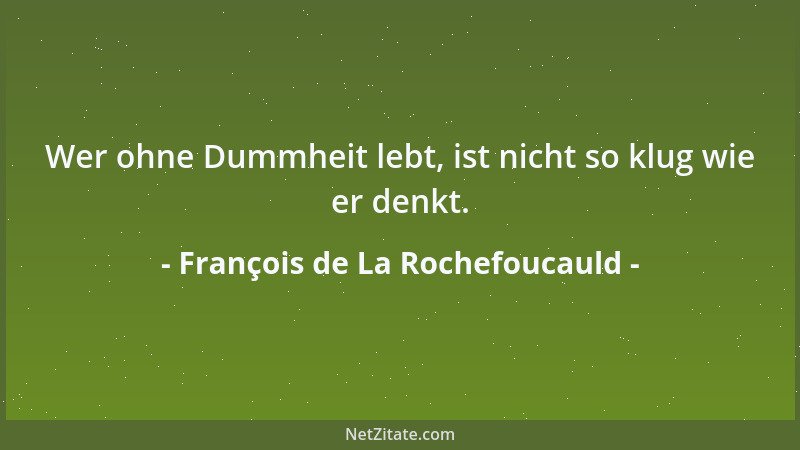 François de La Rochefoucauld - Wer ohne Dummheit lebt, ist nicht so klug wie er denkt....