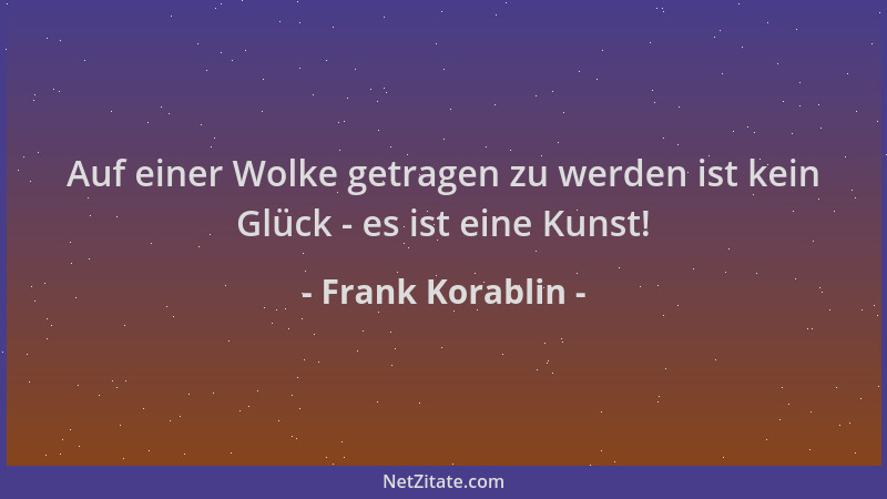 Frank Korablin - Auf einer Wolke getragen zu werden ist kein Glück - es ist eine Kunst!...