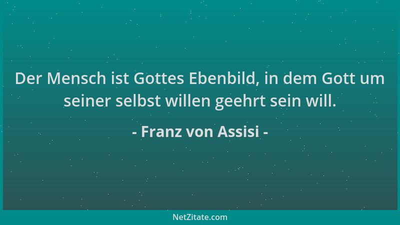 Franz von Assisi - Der Mensch ist Gottes Ebenbild, in dem Gott um seiner selbst willen geehrt sein will....