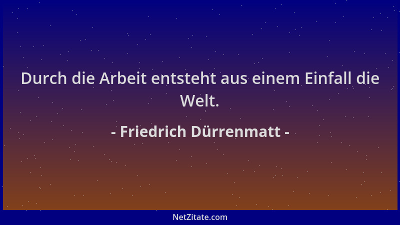 Friedrich Dürrenmatt - Durch die Arbeit entsteht aus einem Einfall die Welt....