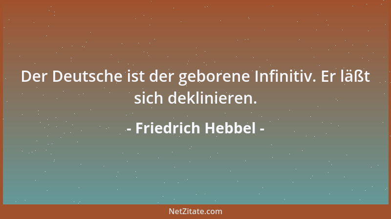 Friedrich Hebbel - Der Deutsche ist der geborene Infinitiv. Er läßt sich deklinieren....