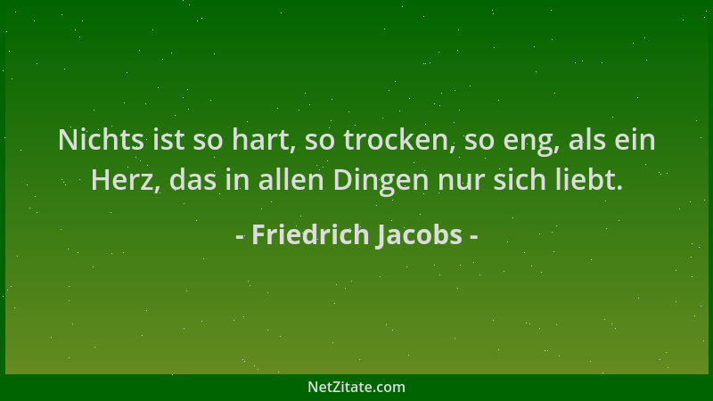 Friedrich Jacobs - Nichts ist so hart, so trocken, so eng, als ein Herz, das in allen Dingen nur sich liebt....