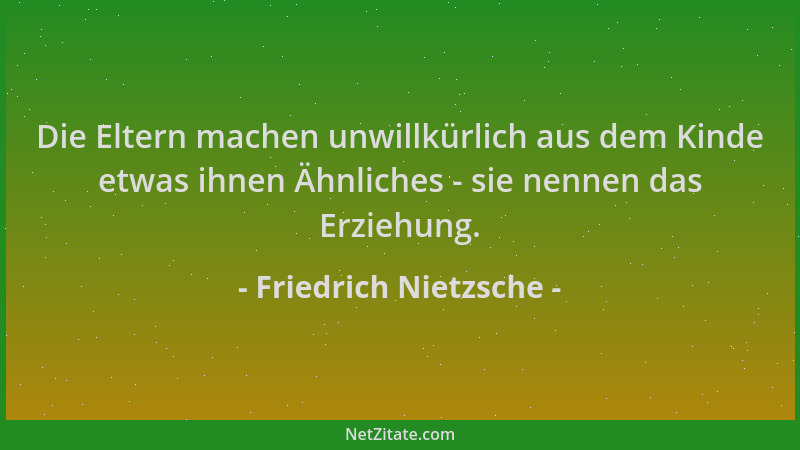 Friedrich Nietzsche - Die Eltern machen unwillkürlich aus dem Kinde etwas ihnen Ähnliches - sie nennen das Erziehung....
