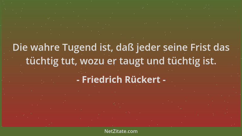 Friedrich Rückert - Die wahre Tugend ist, daß jeder seine Frist das tüchtig tut, wozu er taugt und tüchtig ist....