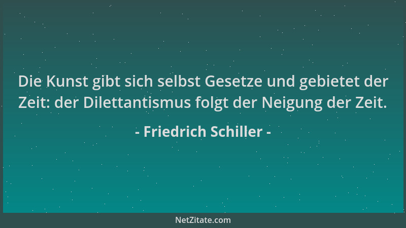 Friedrich Schiller - Die Kunst gibt sich selbst Gesetze und gebietet der Zeit: der Dilettantismus folgt der Neigung der Zei...