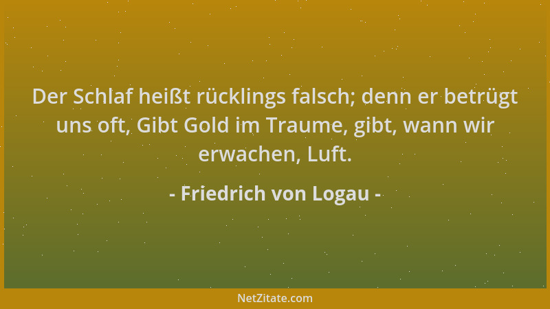 Friedrich von Logau - Der Schlaf heißt rücklings falsch; denn er betrügt uns oft, Gibt Gold im Traume, gibt, wann wir erwac...