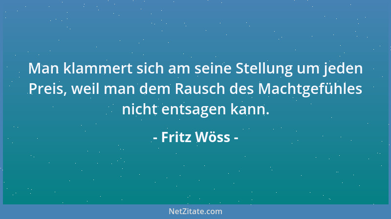 Fritz Wöss - Man klammert sich am seine Stellung um jeden Preis, weil man dem Rausch des Machtgefühles nicht entsagen kann....