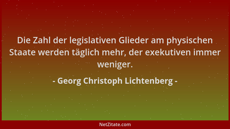 Georg Christoph Lichtenberg - Die Zahl der legislativen Glieder am physischen Staate werden täglich mehr, der exekutiven im...