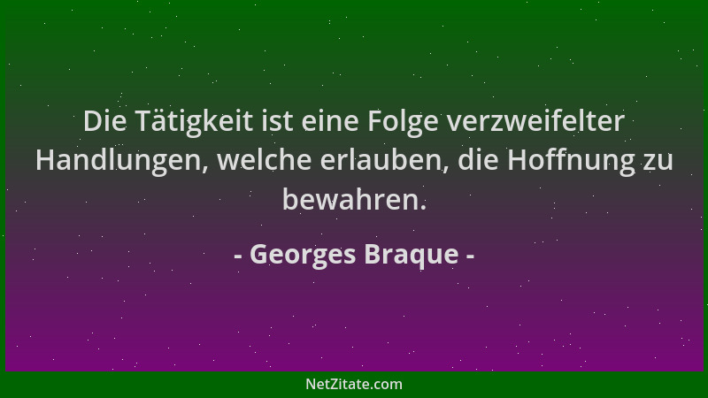 Georges Braque - Die Tätigkeit ist eine Folge verzweifelter Handlungen, welche erlauben, die Hoffnung zu bewahren....