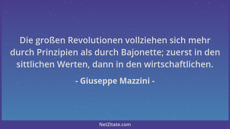 Giuseppe Mazzini - Die großen Revolutionen vollziehen sich mehr durch Prinzipien als durch Bajonette; zuerst in den sittlic...