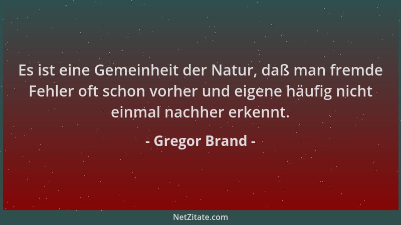 Gregor Brand - Es ist eine Gemeinheit der Natur, daß man fremde Fehler oft schon vorher und eigene häufig nicht einmal nach...