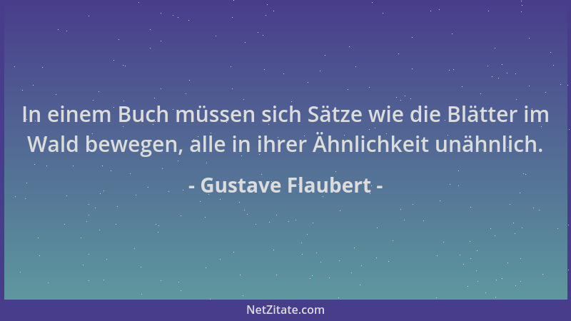Gustave Flaubert - In einem Buch müssen sich Sätze wie die Blätter im Wald bewegen, alle in ihrer Ähnlichkeit unähnlich....