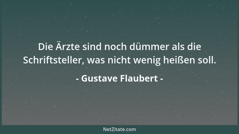 Gustave Flaubert - Die Ärzte sind noch dümmer als die Schriftsteller, was nicht wenig heißen soll....