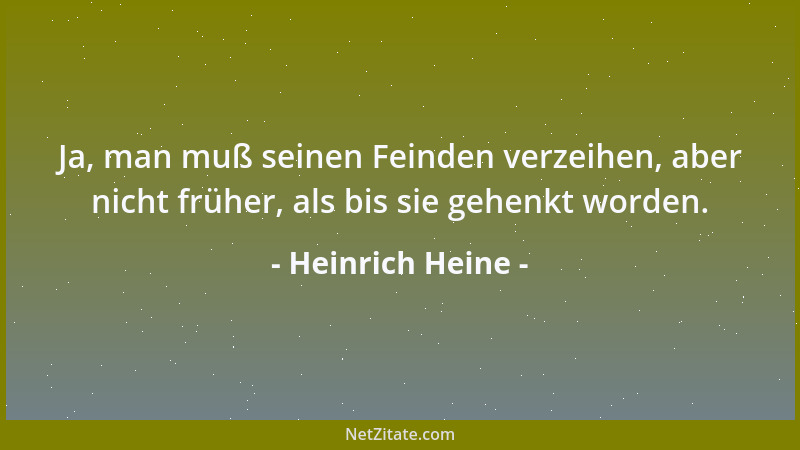 Heinrich Heine - Ja, man muß seinen Feinden verzeihen, aber nicht früher, als bis sie gehenkt worden....