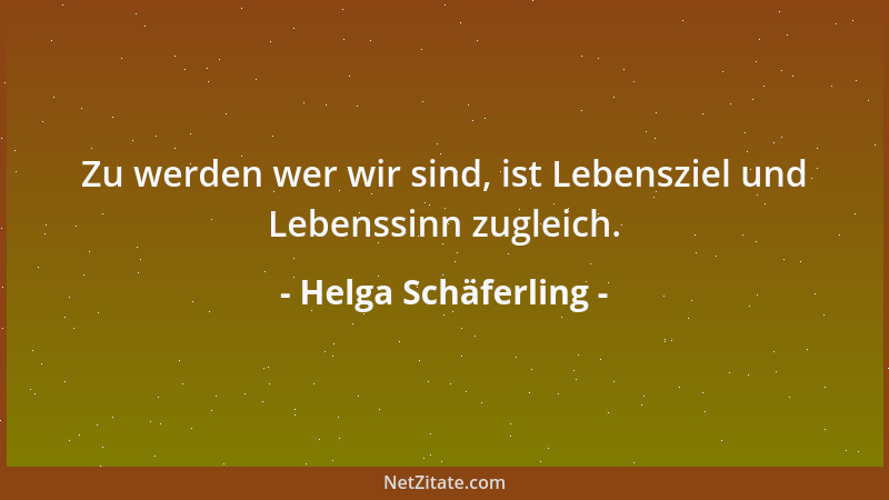 Helga Schäferling - Zu werden wer wir sind, ist Lebensziel und Lebenssinn zugleich....