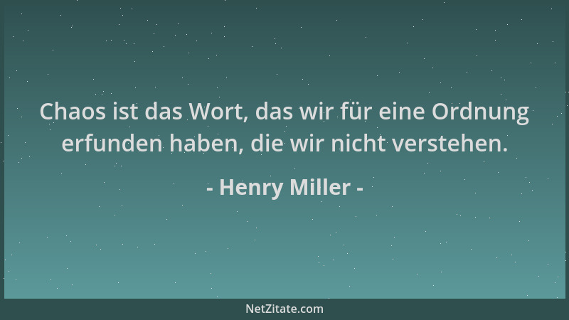 Henry Miller - Chaos ist das Wort, das wir für eine Ordnung erfunden haben, die wir nicht verstehen....