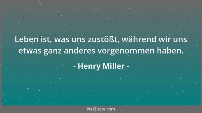 Henry Miller - Leben ist, was uns zustößt, während wir uns etwas ganz anderes vorgenommen haben....