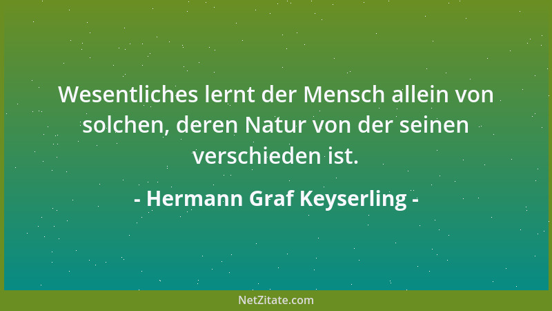 Hermann Graf Keyserling - Wesentliches lernt der Mensch allein von solchen, deren Natur von der seinen verschieden ist....