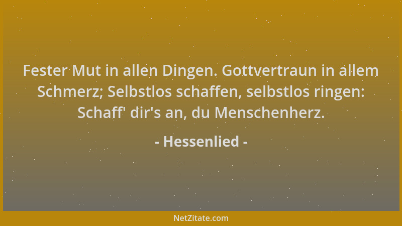 Hessenlied - Fester Mut in allen Dingen. Gottvertraun in allem Schmerz; Selbstlos schaffen, selbstlos ringen: Schaff ' dir 's...
