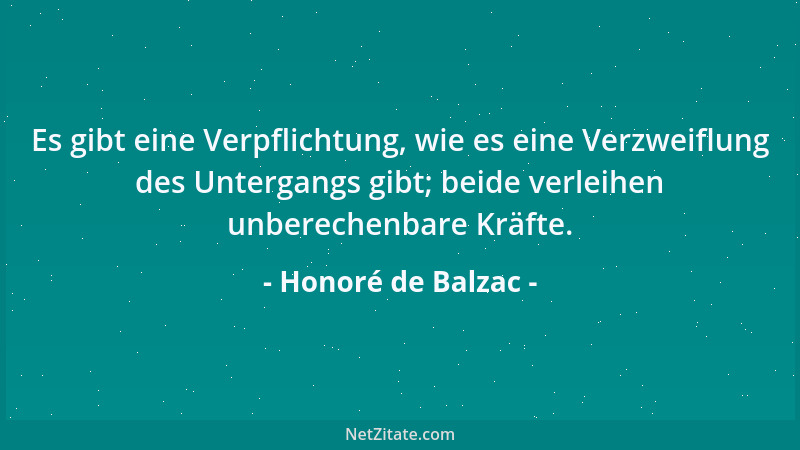 Honoré de Balzac - Es gibt eine Verpflichtung, wie es eine Verzweiflung des Untergangs gibt; beide verleihen unberechenbare...