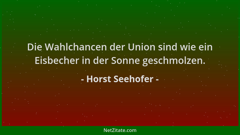 Horst Seehofer - Die Wahlchancen der Union sind wie ein Eisbecher in der Sonne geschmolzen....