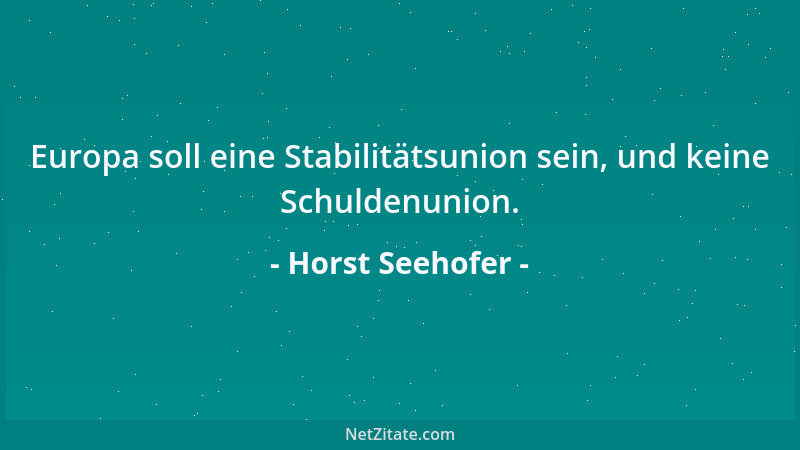 Horst Seehofer - Europa soll eine Stabilitätsunion sein, und keine Schuldenunion....