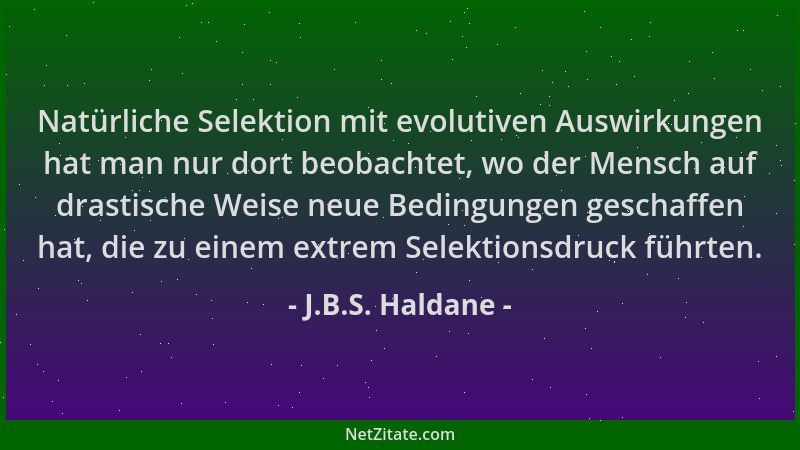 J.B.S. Haldane - Natürliche Selektion mit evolutiven Auswirkungen hat man nur dort beobachtet, wo der Mensch auf drastische...