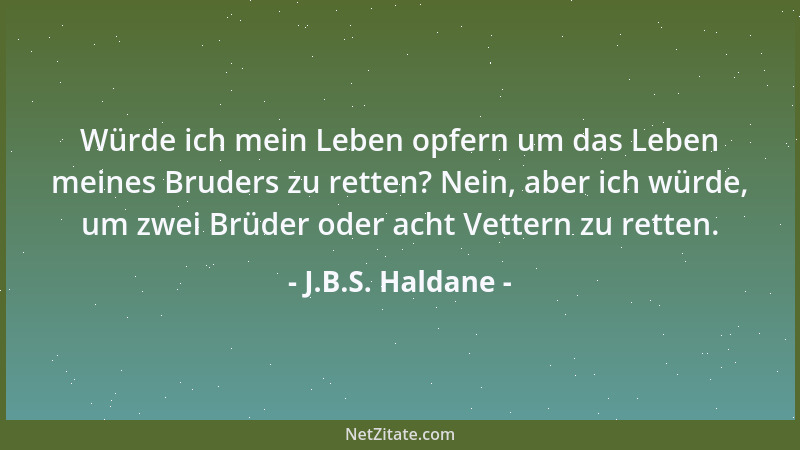 J.B.S. Haldane - Würde ich mein Leben opfern um das Leben meines Bruders zu retten? Nein, aber ich würde, um zwei Brüder od...