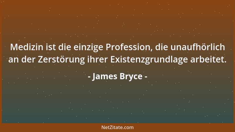James Bryce - Medizin ist die einzige Profession, die unaufhörlich an der Zerstörung ihrer Existenzgrundlage arbeitet....