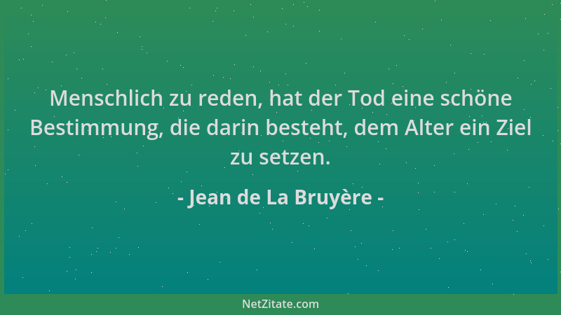 Jean de La Bruyère - Menschlich zu reden, hat der Tod eine schöne Bestimmung, die darin besteht, dem Alter ein Ziel zu setz...