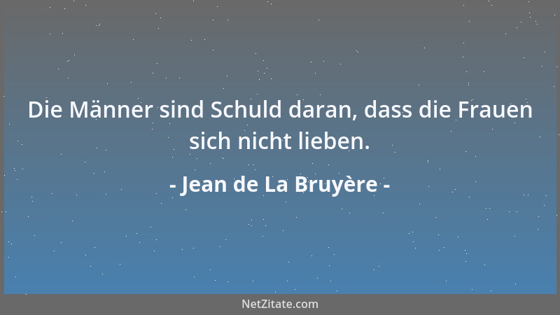 Jean de La Bruyère - Die Männer sind Schuld daran, dass die Frauen sich nicht lieben....
