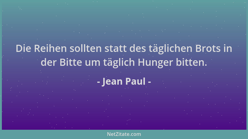 Jean Paul - Die Reihen sollten statt des täglichen Brots in der Bitte um täglich Hunger bitten....