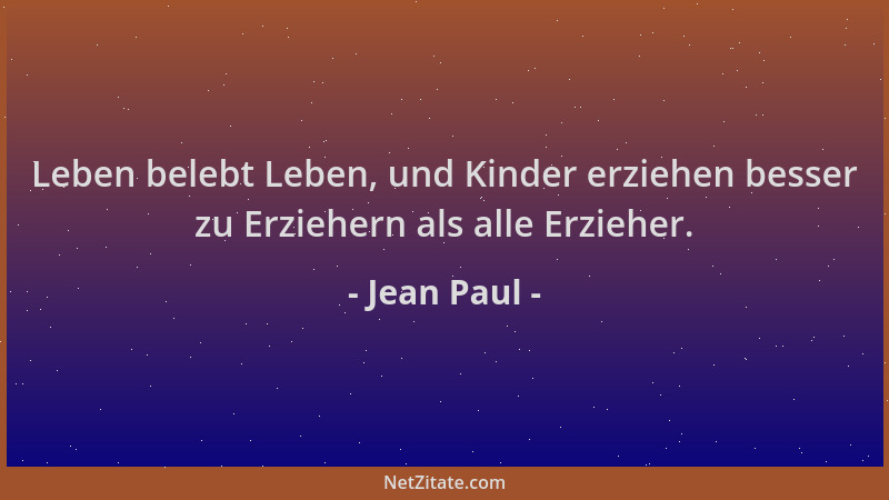 Jean Paul - Leben belebt Leben, und Kinder erziehen besser zu Erziehern als alle Erzieher....