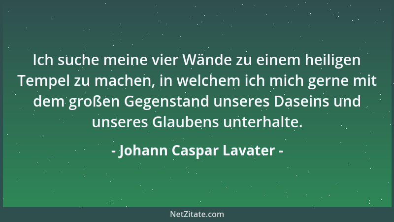 Johann Caspar Lavater - Ich suche meine vier Wände zu einem heiligen Tempel zu machen, in welchem ich mich gerne mit dem gr...