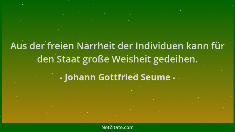 Johann Gottfried Seume - Aus der freien Narrheit der Individuen kann für den Staat große Weisheit gedeihen....