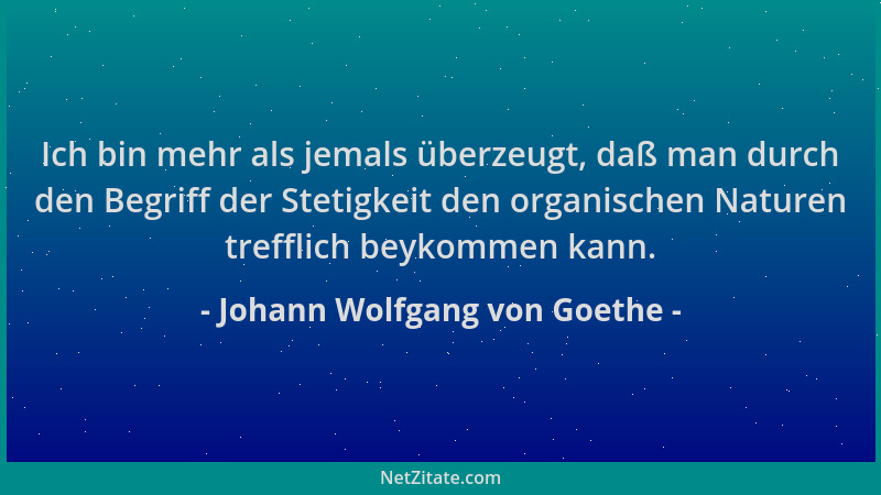 Johann Wolfgang von Goethe - Ich bin mehr als jemals überzeugt, daß man durch den Begriff der Stetigkeit den organischen Na...