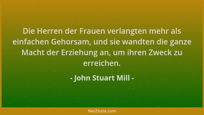 John Stuart Mill - Die Herren der Frauen verlangten mehr als einfachen Gehorsam, und sie wandten die ganze Macht der Erzieh...