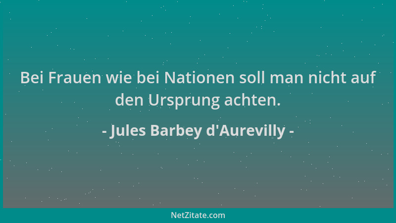 Jules Barbey d'Aurevilly - Bei Frauen wie bei Nationen soll man nicht auf den Ursprung achten....