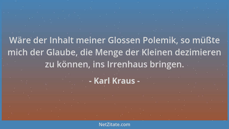 Karl Kraus - Wäre der Inhalt meiner Glossen Polemik, so müßte mich der Glaube, die Menge der Kleinen dezimieren zu können,...