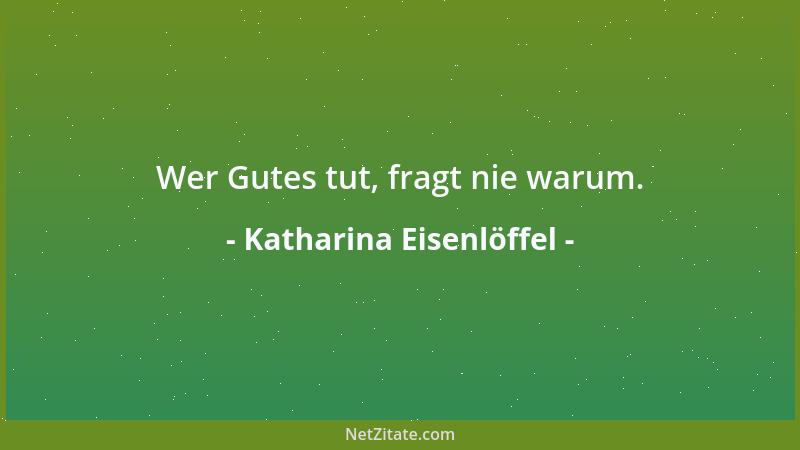 Katharina Eisenlöffel - Wer Gutes tut, fragt nie warum....