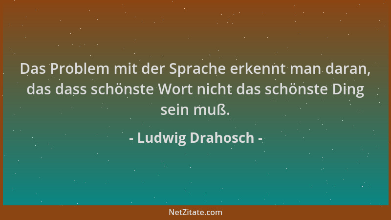 Ludwig Drahosch - Das Problem mit der Sprache erkennt man daran, das dass schönste Wort nicht das schönste Ding sein muß....