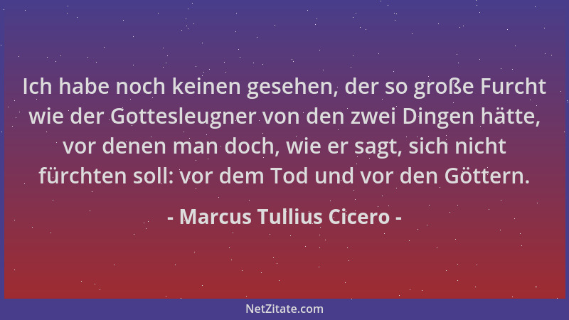 Marcus Tullius Cicero - Ich habe noch keinen gesehen, der so große Furcht wie der Gottesleugner von den zwei Dingen hätte,...