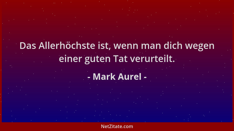 Mark Aurel - Das Allerhöchste ist, wenn man dich wegen einer guten Tat verurteilt....
